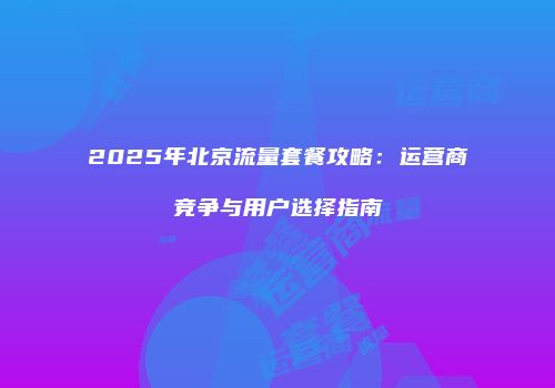 2025年北京流量套餐攻略：运营商竞争与用户选择指南