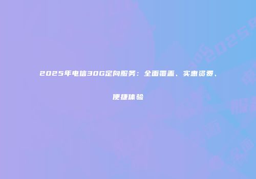 2025年电信30G定向服务：全面覆盖、实惠资费、便捷体验