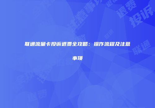 联通流量卡投诉退费全攻略：操作流程及注意事项