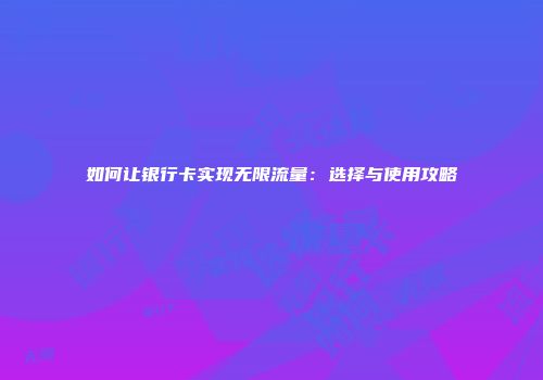 如何让银行卡实现无限流量：选择与使用攻略