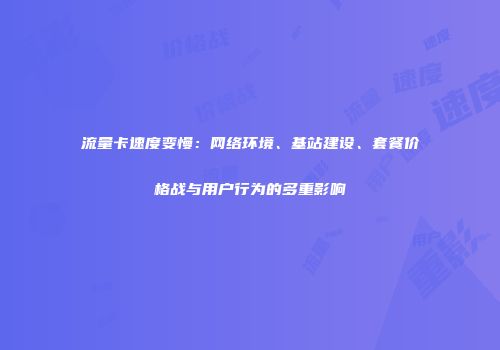 流量卡速度变慢：网络环境、基站建设、套餐价格战与用户行为的多重影响