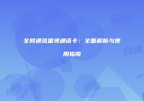 全网通流量免通话卡：全面解析与使用指南