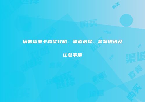 塔帕流量卡购买攻略：渠道选择、套餐挑选及注意事项