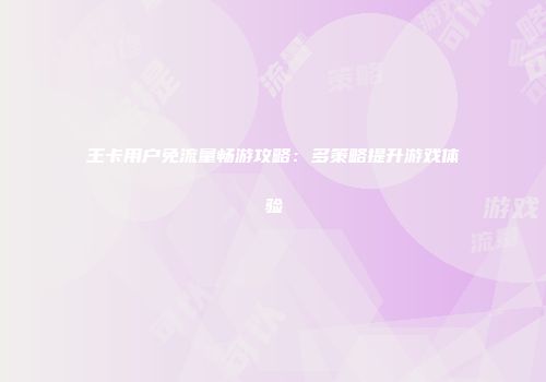 王卡用户免流量畅游攻略：多策略提升游戏体验
