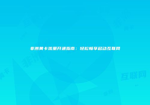 非洲黄卡流量开通指南：轻松畅享移动互联网