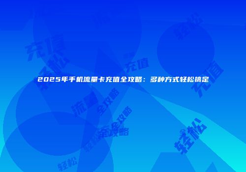 2025年手机流量卡充值全攻略：多种方式轻松搞定