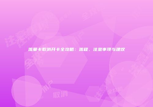 流量卡取消开卡全攻略：流程、注意事项与建议
