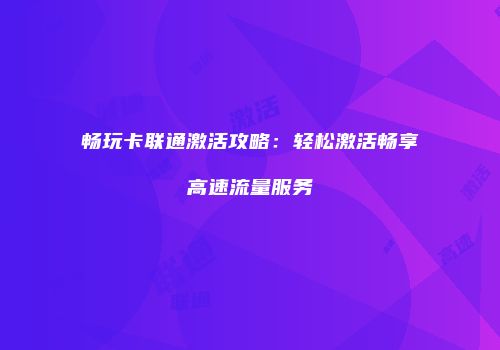 畅玩卡联通激活攻略：轻松激活畅享高速流量服务