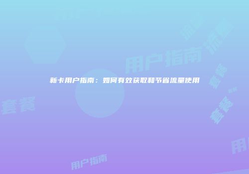 新卡用户指南：如何有效获取和节省流量使用