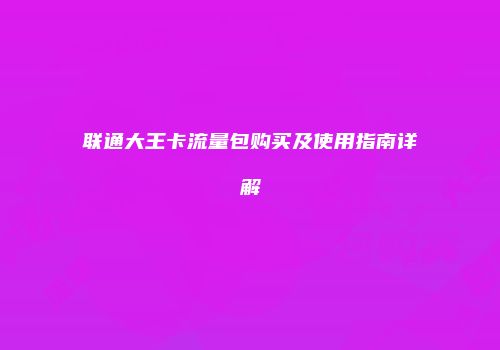 联通大王卡流量包购买及使用指南详解