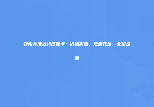 轻松办理远特流量卡：价格实惠，流量充足，全国通用