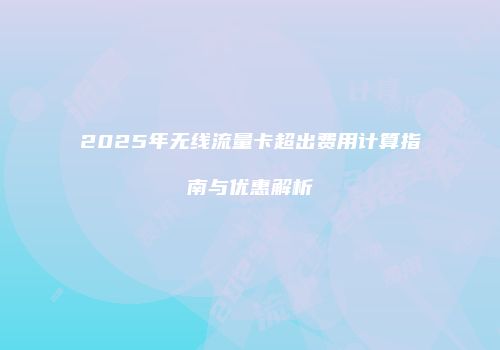 2025年无线流量卡超出费用计算指南与优惠解析