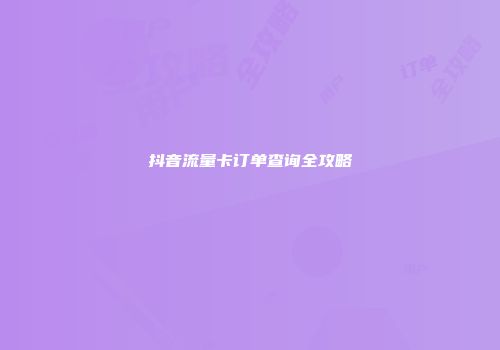 抖音流量卡订单查询全攻略