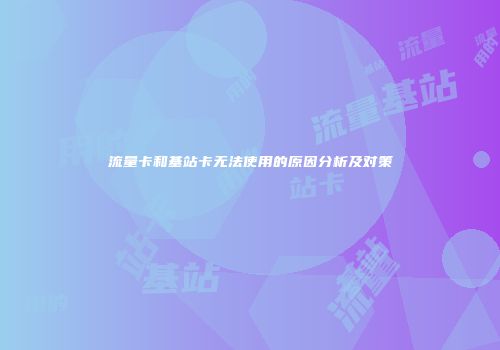 流量卡和基站卡无法使用的原因分析及对策