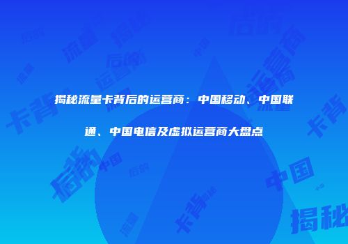 揭秘流量卡背后的运营商：中国移动、中国联通、中国电信及虚拟运营商大盘点