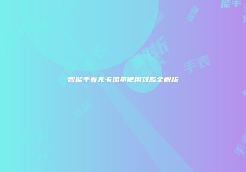 智能手表无卡流量使用攻略全解析