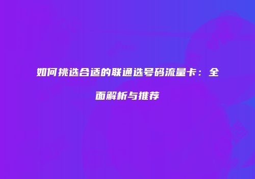 如何挑选合适的联通选号码流量卡：全面解析与推荐