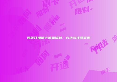 如何开通副卡流量限制：方法与注意事项