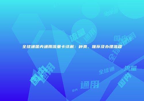 全球通国内通用流量卡详解：种类、推荐及办理流程
