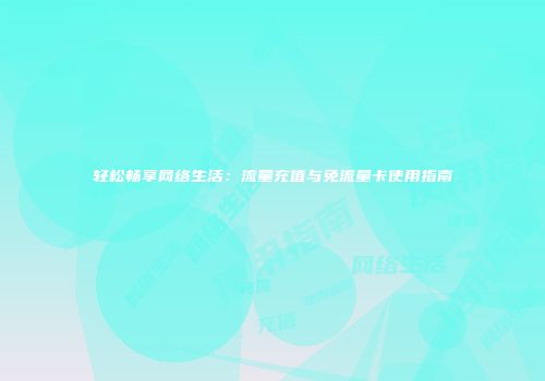 轻松畅享网络生活：流量充值与免流量卡使用指南