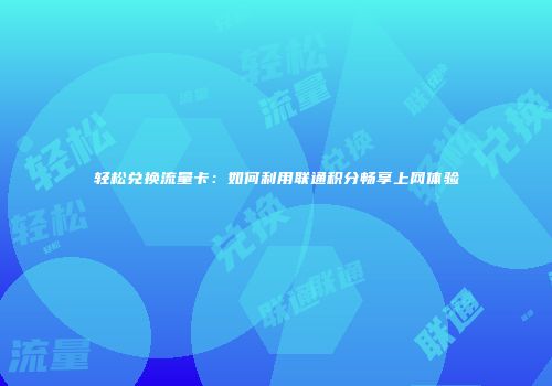 轻松兑换流量卡：如何利用联通积分畅享上网体验