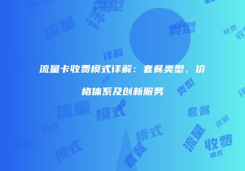 流量卡收费模式详解：套餐类型、价格体系及创新服务