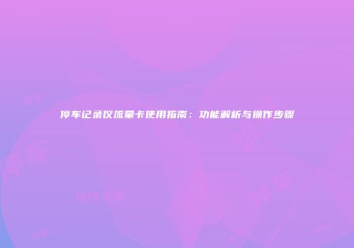停车记录仪流量卡使用指南：功能解析与操作步骤