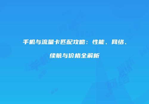 手机与流量卡匹配攻略：性能、网络、续航与价格全解析