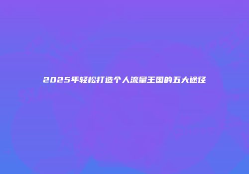 2025年轻松打造个人流量王国的五大途径