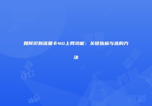 如何识别流量卡4G上网功能：关键指标与选购方法