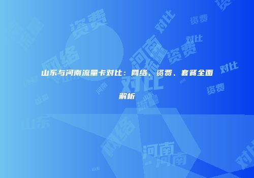 山东与河南流量卡对比：网络、资费、套餐全面解析