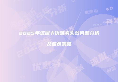 2025年流量卡优惠券失效问题分析及应对策略
