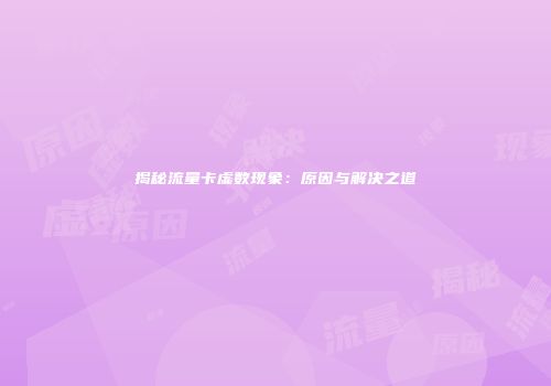 揭秘流量卡虚数现象：原因与解决之道