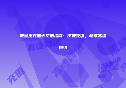 流量宝充值卡使用指南：便捷充值，畅享高速网络