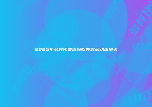 2025年多样化渠道轻松领取移动流量卡