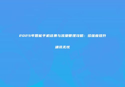 2025年智能手机话费与流量管理攻略：多维度提升通讯无忧