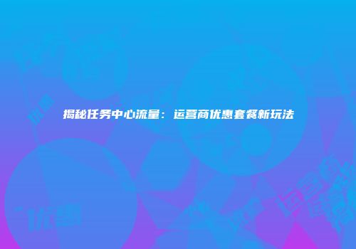 揭秘任务中心流量：运营商优惠套餐新玩法