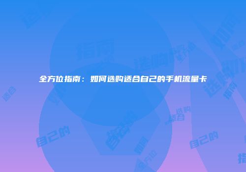 全方位指南：如何选购适合自己的手机流量卡