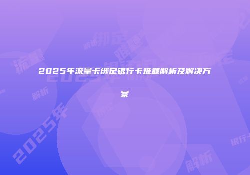 2025年流量卡绑定银行卡难题解析及解决方案