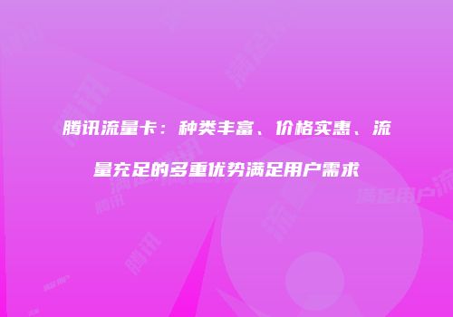 腾讯流量卡：种类丰富、价格实惠、流量充足的多重优势满足用户需求