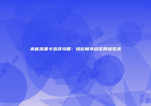 高能流量卡选择攻略：轻松畅享稳定网络生活