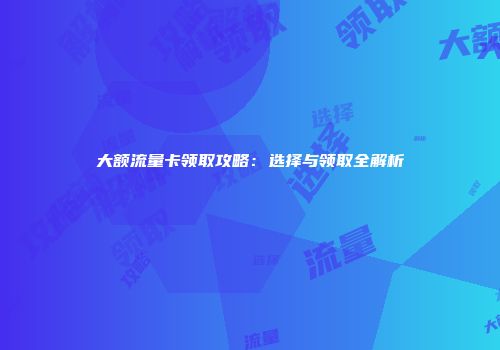 大额流量卡领取攻略：选择与领取全解析