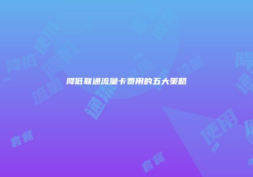 降低联通流量卡费用的五大策略