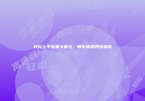 轻松上手流量卡首充，畅享高速网络指南