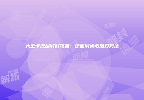 大王卡流量解封攻略：原因解析与应对方法