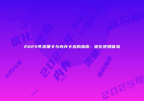 2025年流量卡与内存卡选购指南：优化使用体验
