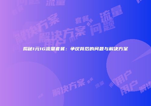 揭秘1元1G流量套餐：争议背后的问题与解决方案