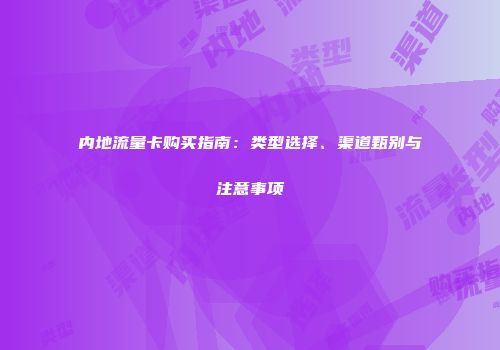 内地流量卡购买指南：类型选择、渠道甄别与注意事项