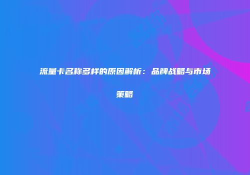 流量卡名称多样的原因解析：品牌战略与市场策略