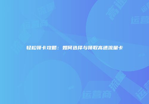 轻松领卡攻略：如何选择与领取高速流量卡